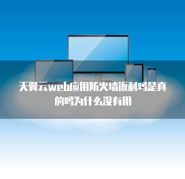 天翼云web应用防火墙返利吗是真的吗为什么没有用