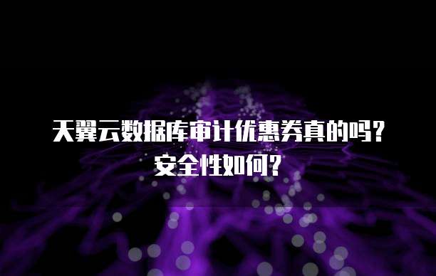 天翼云数据库审计优惠券真的吗?安全性如何?