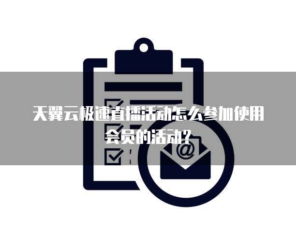 天翼云极速直播活动怎么参加使用会员的活动?