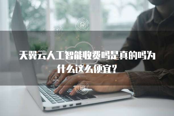 天翼云人工智能收费吗是真的吗为什么这么便宜?