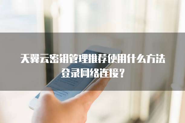 天翼云密钥管理推荐使用什么方法登录网络连接?