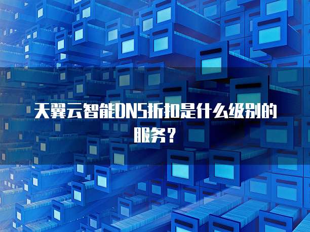 天翼云智能DNS折扣是什么级别的服务?