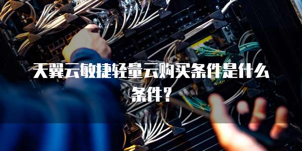 天翼云敏捷轻量云购买条件是什么条件?