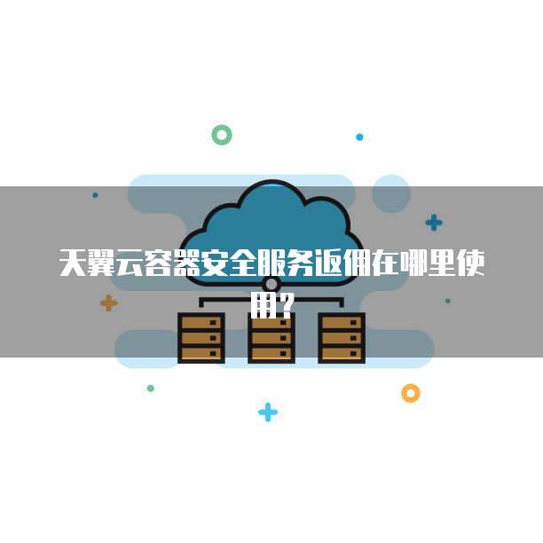 天翼云容器安全服务返佣在哪里使用?