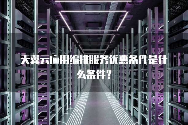 天翼云应用编排服务优惠条件是什么条件?