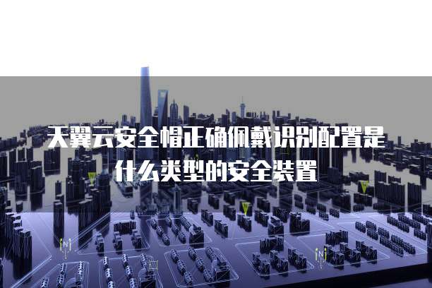 天翼云安全帽正确佩戴识别配置是什么类型的安全装置