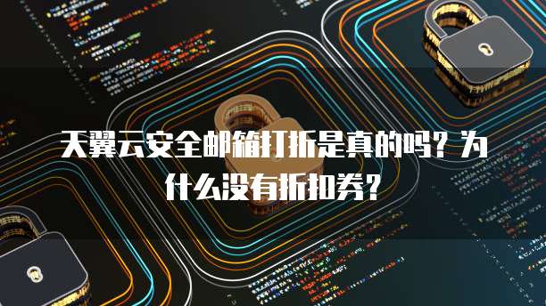 天翼云安全邮箱打折是真的吗?为什么没有折扣券?