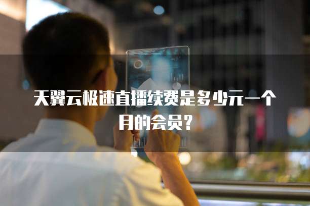 天翼云极速直播续费是多少元一个月的会员？