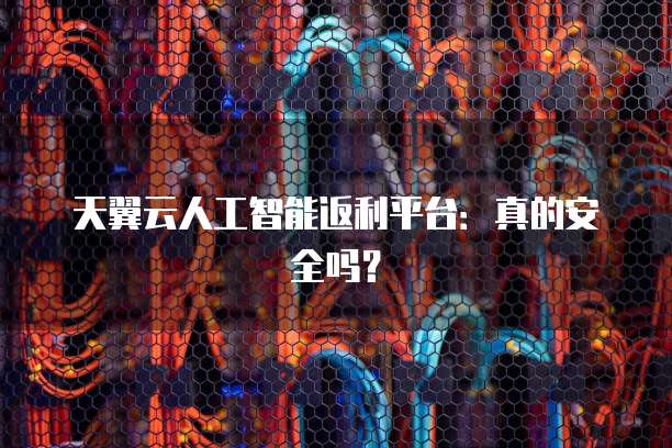 天翼云人工智能返利平台:真的安全吗?