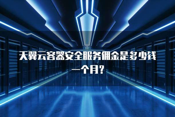 天翼云容器安全服务佣金是多少钱一个月?