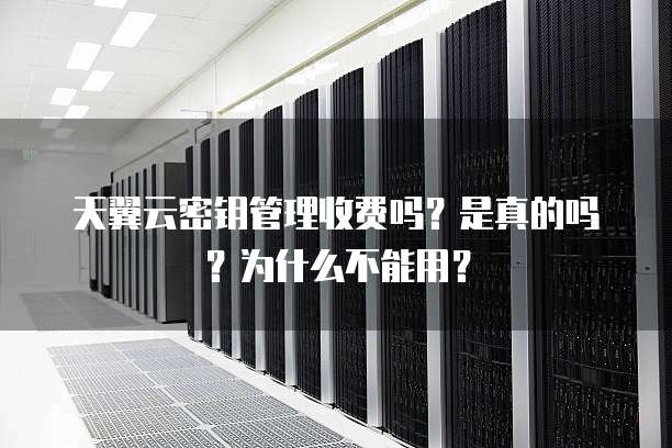 天翼云密钥管理收费吗？是真的吗？为什么不能用？