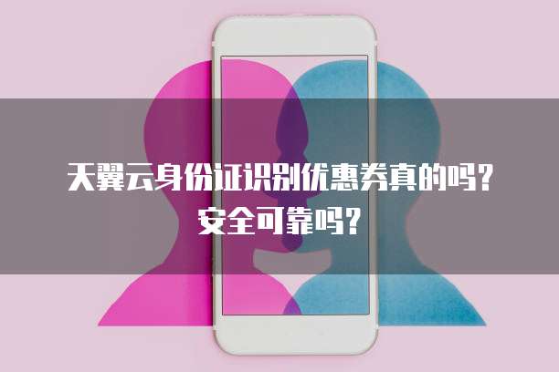 天翼云身份证识别优惠券真的吗?安全可靠吗?
