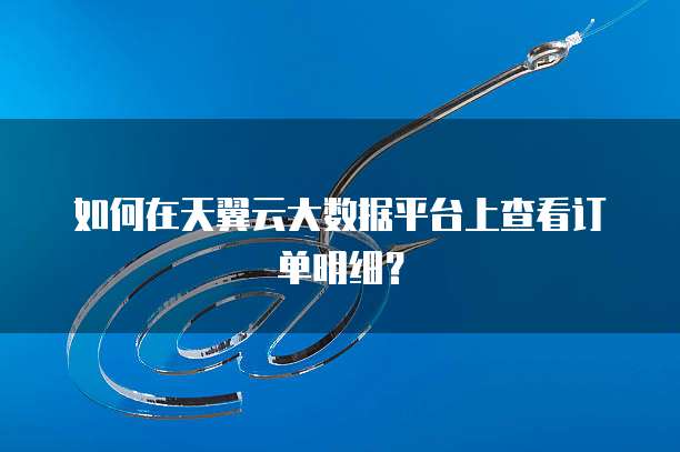 如何在天翼云大数据平台上查看订单明细?