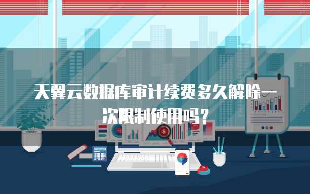 天翼云数据库审计续费多久解除一次限制使用吗?