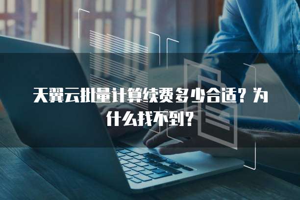 天翼云批量计算续费多少合适?为什么找不到?