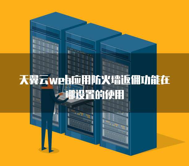 天翼云web应用防火墙返佣功能在哪设置的使用