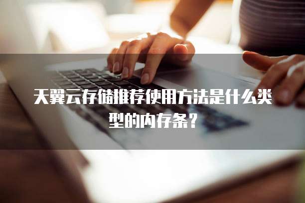 天翼云存储推荐使用方法是什么类型的内存条?