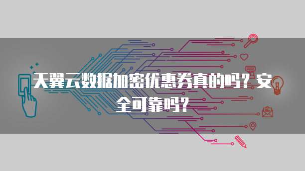 天翼云数据加密优惠券真的吗？安全可靠吗？