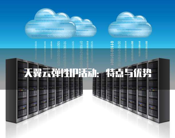 天翼云弹性IP活动:特点与优势