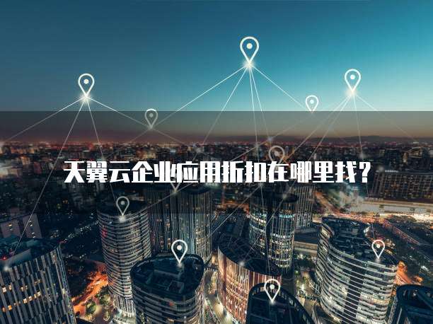天翼云企业应用折扣在哪里找?