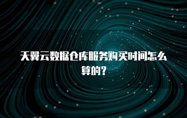 天翼云数据仓库服务购买时间怎么算的?