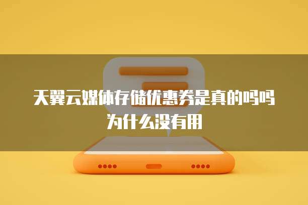 天翼云媒体存储优惠券是真的吗吗为什么没有用