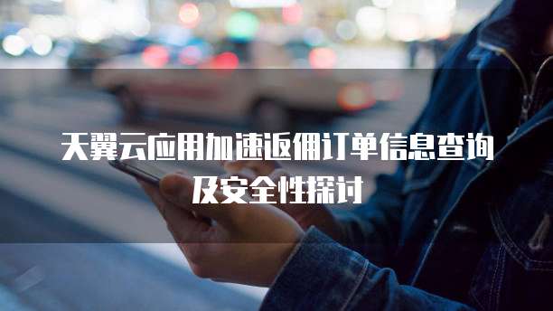天翼云应用加速返佣订单信息查询及安全性探讨