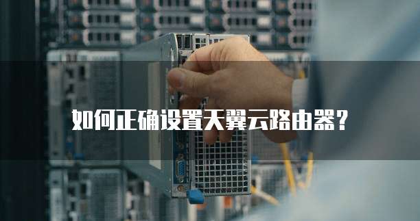 如何正确设置天翼云路由器?