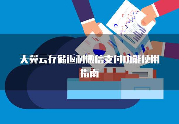 天翼云存储返利微信支付功能使用指南