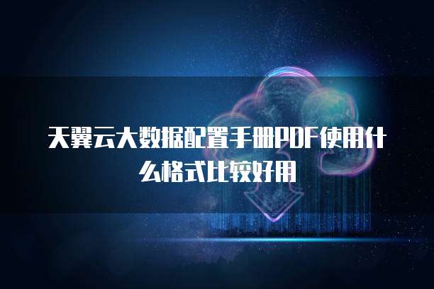 天翼云大数据配置手册PDF使用什么格式比较好用