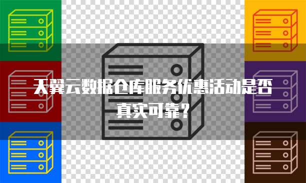 天翼云数据仓库服务优惠活动是否真实可靠?