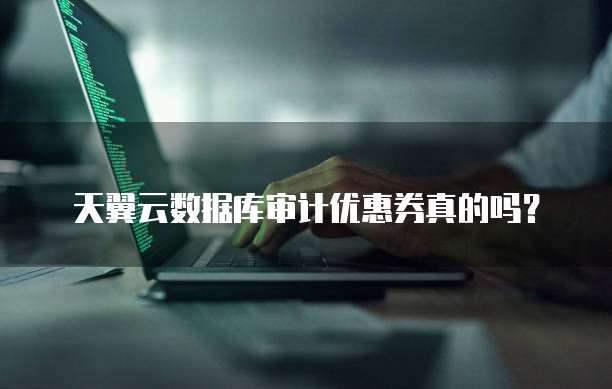 天翼云数据库审计优惠券真的吗?