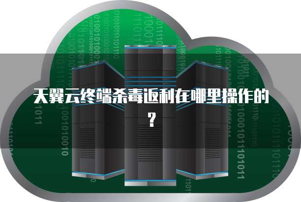 天翼云终端杀毒返利在哪里操作的?