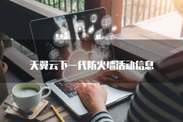 天翼云下一代防火墙活动信息