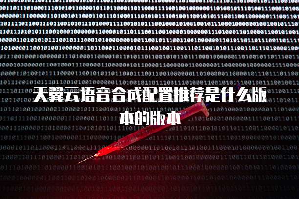 天翼云语音合成配置推荐是什么版本的版本