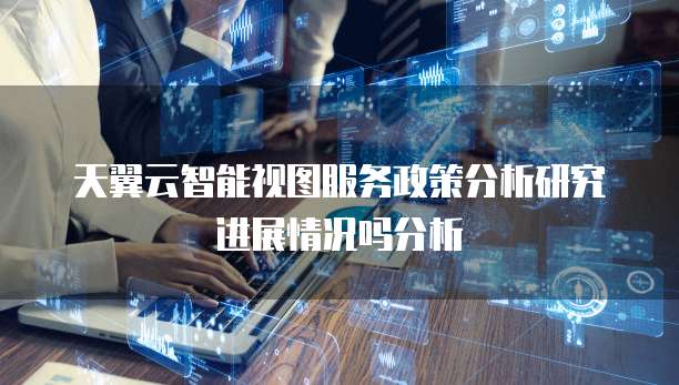 天翼云智能视图服务政策分析研究进展情况吗分析