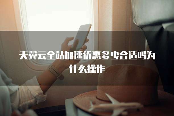 天翼云全站加速优惠多少合适吗为什么操作
