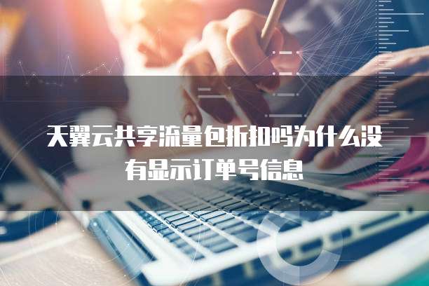 天翼云共享流量包折扣吗为什么没有显示订单号信息