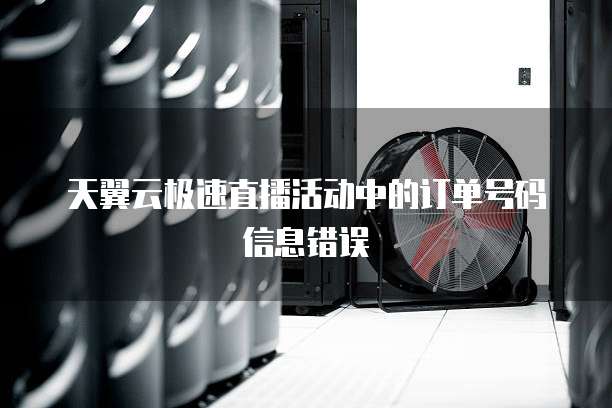 天翼云极速直播活动中的订单号码信息错误