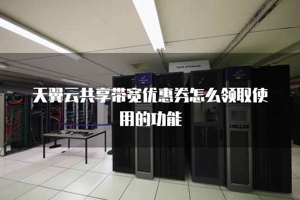 天翼云共享带宽优惠券怎么领取使用的功能