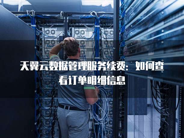 天翼云数据管理服务续费:如何查看订单明细信息