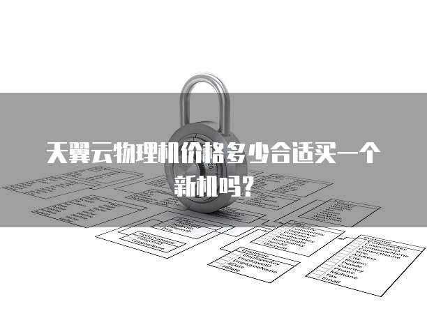 天翼云物理机价格多少合适买一个新机吗?