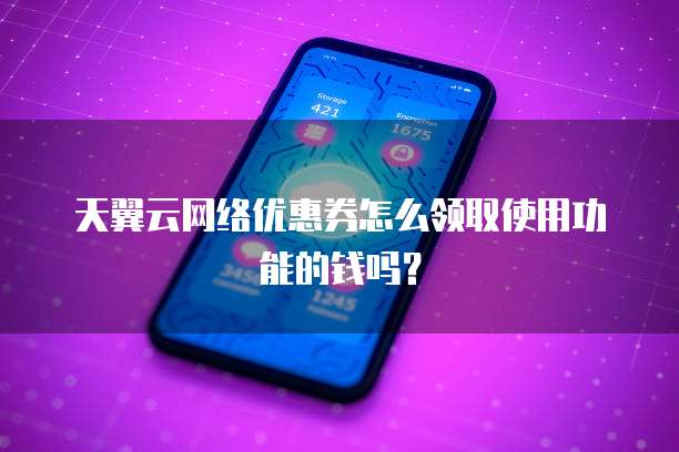 天翼云网络优惠券怎么领取使用功能的钱吗?