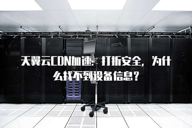 天翼云CDN加速:打折安全,为什么找不到设备信息?