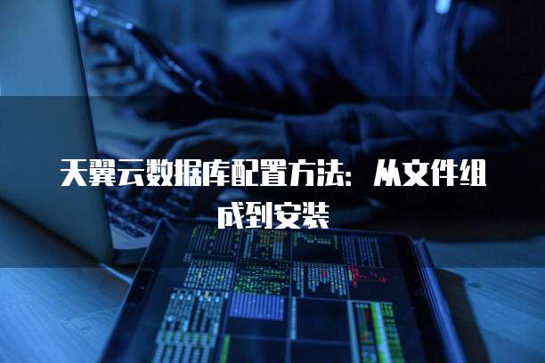 天翼云数据库配置方法:从文件组成到安装