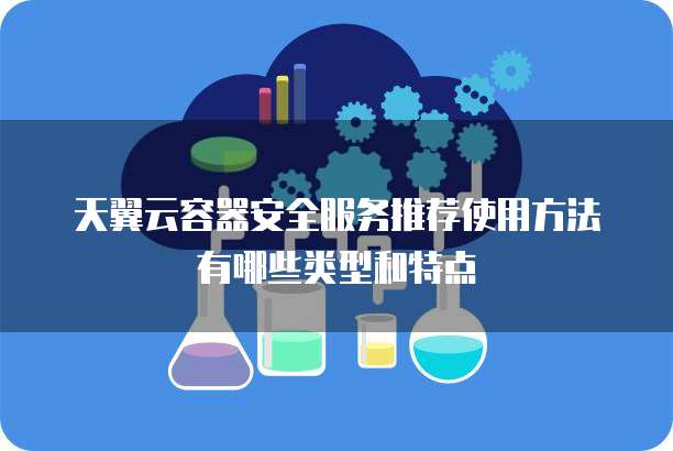 天翼云容器安全服务推荐使用方法有哪些类型和特点
