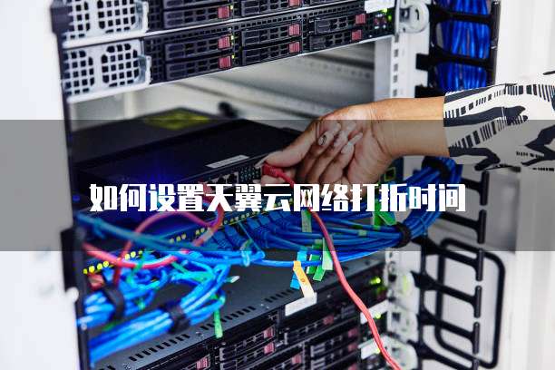 如何设置天翼云网络打折时间