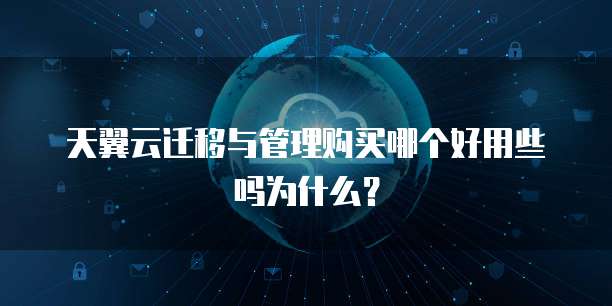 天翼云迁移与管理购买哪个好用些吗为什么?