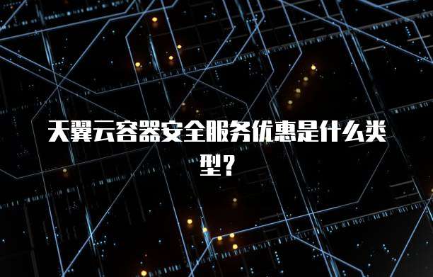 天翼云容器安全服务优惠是什么类型?