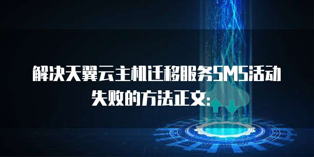 解决天翼云主机迁移服务SMS活动失败的方法正文：�